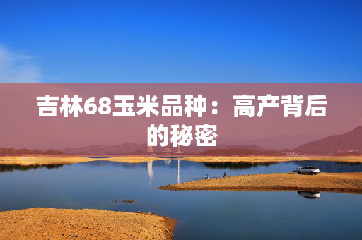 吉林68玉米品种：高产背后的秘密