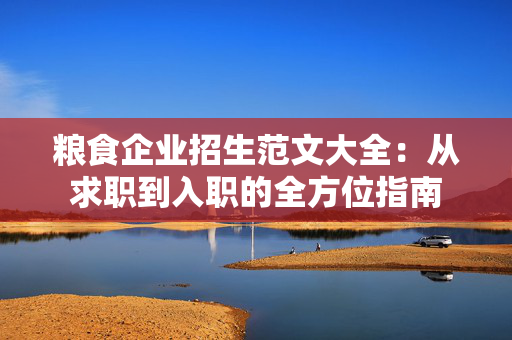 粮食企业招生范文大全：从求职到入职的全方位指南