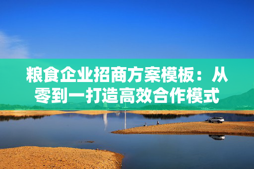 粮食企业招商方案模板：从零到一打造高效合作模式