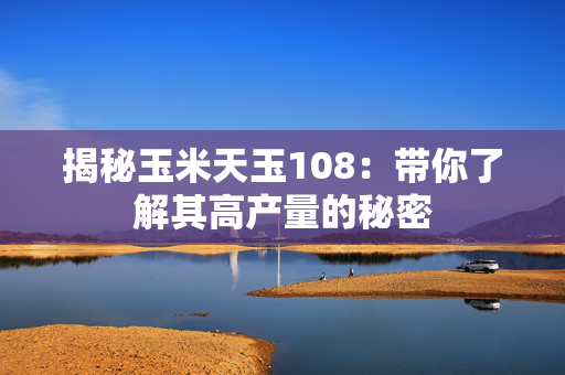 揭秘玉米天玉108：带你了解其高产量的秘密