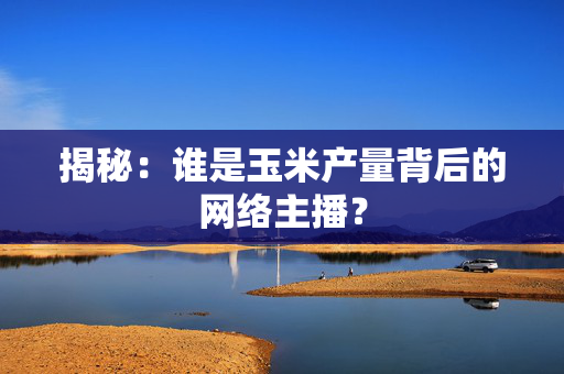揭秘：谁是玉米产量背后的网络主播？
