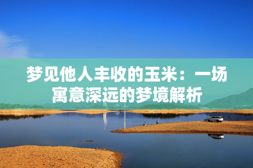 梦见他人丰收的玉米：一场寓意深远的梦境解析