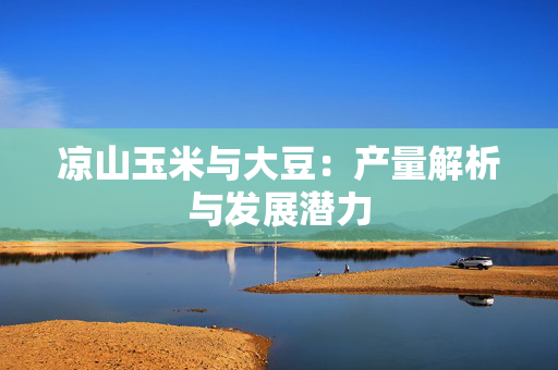 凉山玉米与大豆：产量解析与发展潜力