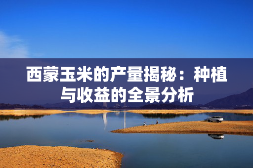 西蒙玉米的产量揭秘：种植与收益的全景分析