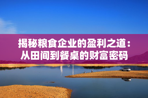 揭秘粮食企业的盈利之道：从田间到餐桌的财富密码