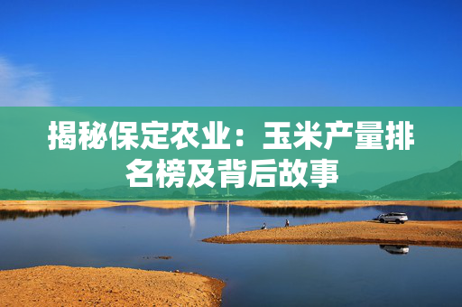 揭秘保定农业：玉米产量排名榜及背后故事