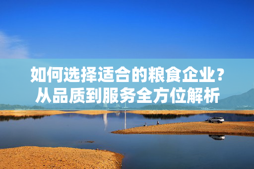 如何选择适合的粮食企业？从品质到服务全方位解析