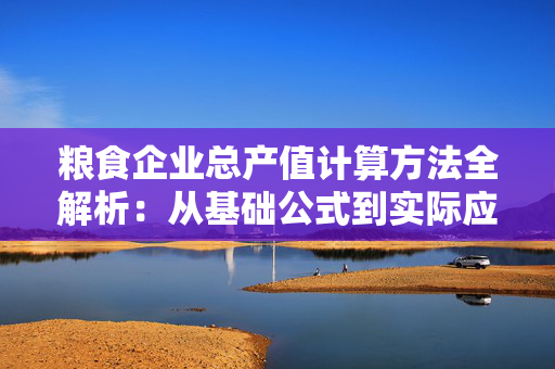 粮食企业总产值计算方法全解析：从基础公式到实际应用