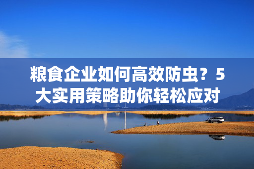 粮食企业如何高效防虫？5大实用策略助你轻松应对