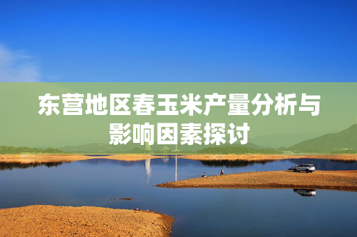 东营地区春玉米产量分析与影响因素探讨