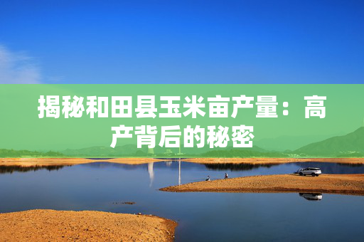 揭秘和田县玉米亩产量：高产背后的秘密