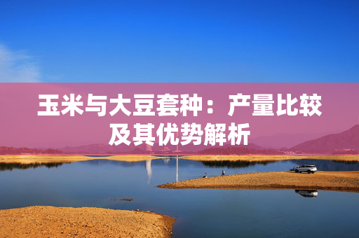 玉米与大豆套种：产量比较及其优势解析