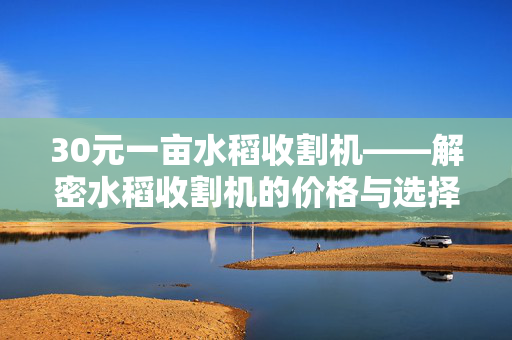 30元一亩水稻收割机——解密水稻收割机的价格与选择