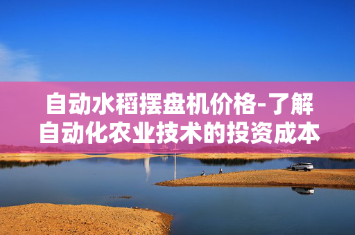 自动水稻摆盘机价格-了解自动化农业技术的投资成本