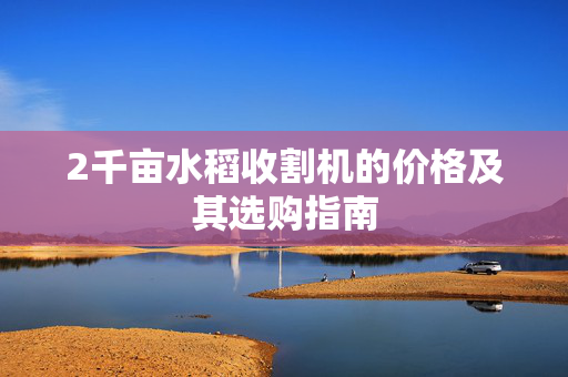 2千亩水稻收割机的价格及其选购指南