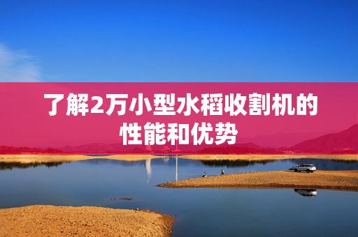 了解2万小型水稻收割机的性能和优势