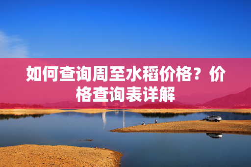 如何查询周至水稻价格？价格查询表详解