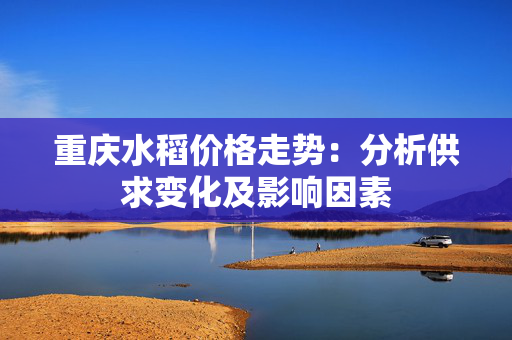 重庆水稻价格走势：分析供求变化及影响因素