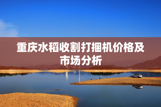 重庆水稻收割打捆机价格及市场分析