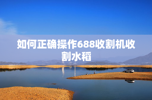 如何正确操作688收割机收割水稻