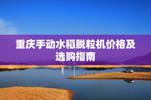 重庆手动水稻脱粒机价格及选购指南