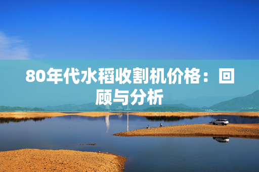 80年代水稻收割机价格：回顾与分析