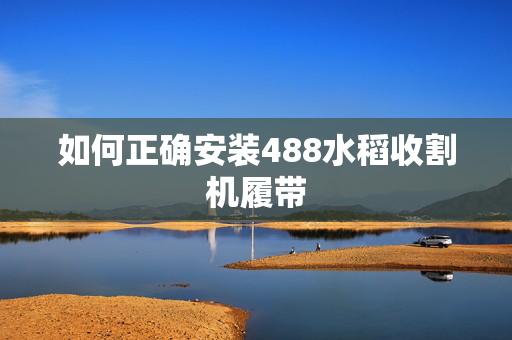 如何正确安装488水稻收割机履带