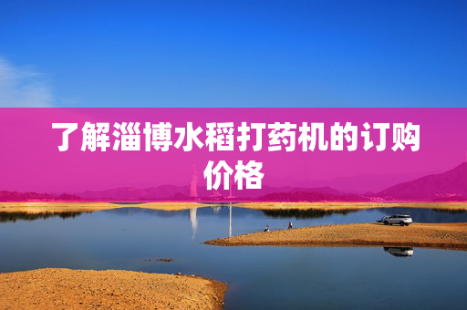了解淄博水稻打药机的订购价格