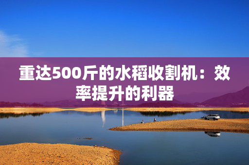 重达500斤的水稻收割机：效率提升的利器