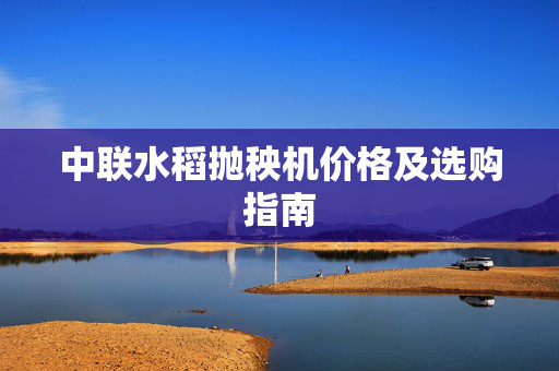 中联水稻抛秧机价格及选购指南