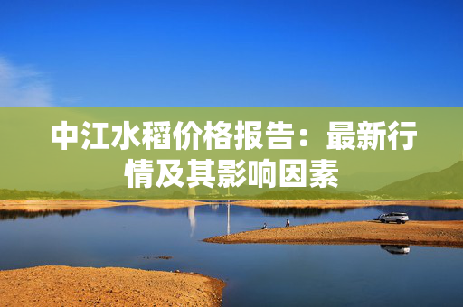 中江水稻价格报告：最新行情及其影响因素