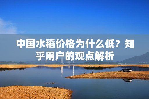 中国水稻价格为什么低？知乎用户的观点解析