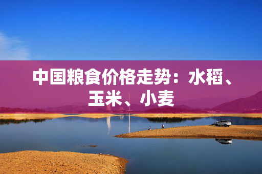 中国粮食价格走势：水稻、玉米、小麦