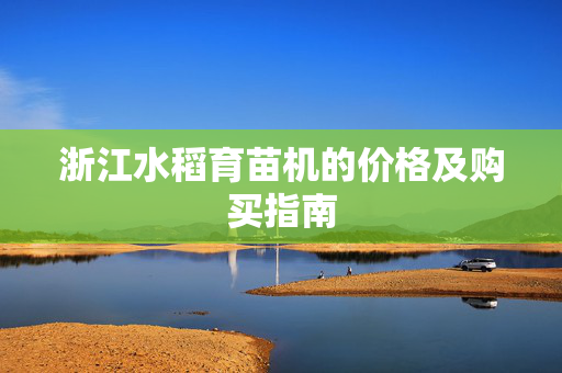 浙江水稻育苗机的价格及购买指南