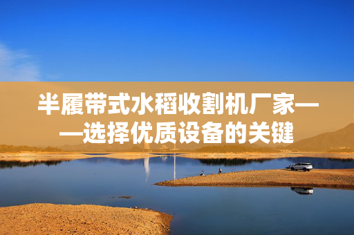 半履带式水稻收割机厂家——选择优质设备的关键