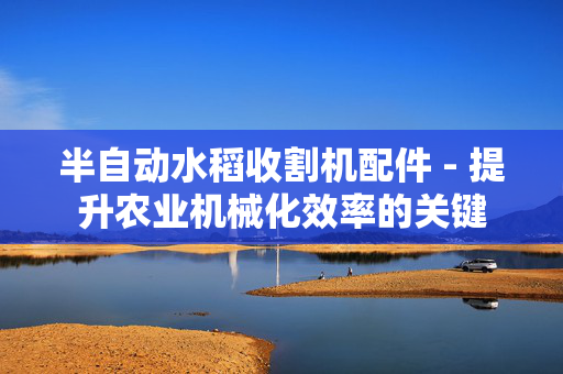 半自动水稻收割机配件 - 提升农业机械化效率的关键