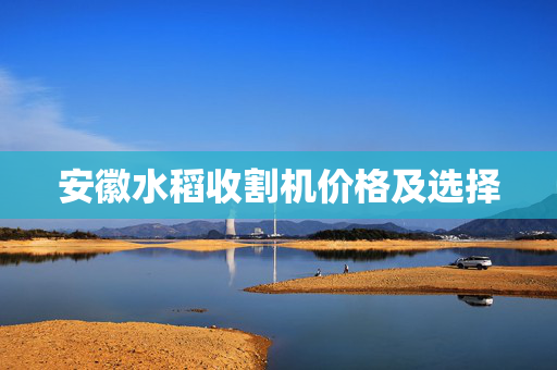 安徽水稻收割机价格及选择