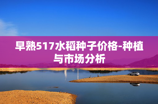 早熟517水稻种子价格-种植与市场分析