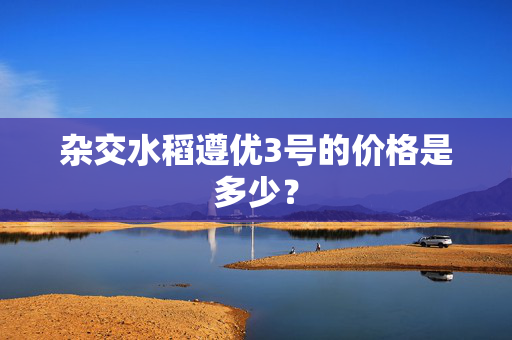 杂交水稻遵优3号的价格是多少？