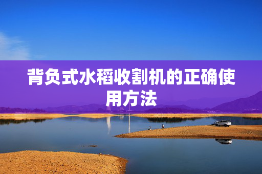 背负式水稻收割机的正确使用方法
