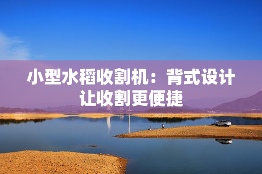 小型水稻收割机：背式设计让收割更便捷