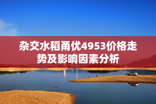 杂交水稻甬优4953价格走势及影响因素分析