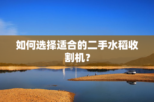 如何选择适合的二手水稻收割机？