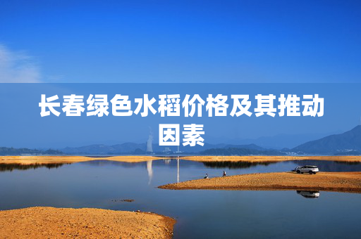 长春绿色水稻价格及其推动因素