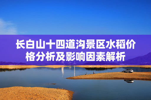 长白山十四道沟景区水稻价格分析及影响因素解析
