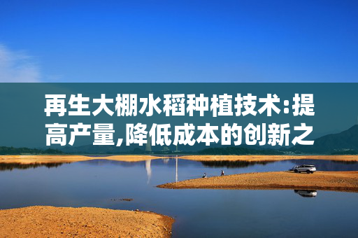 再生大棚水稻种植技术:提高产量,降低成本的创新之路