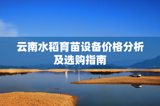 云南水稻育苗设备价格分析及选购指南