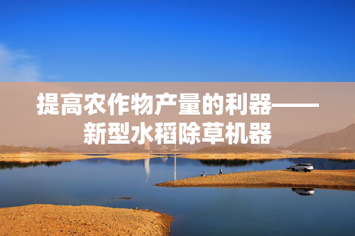 提高农作物产量的利器——新型水稻除草机器