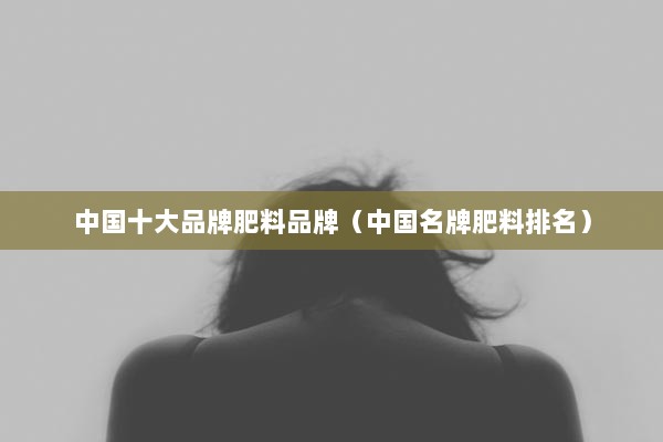 国内复合肥排行榜(中国排名前十名的复合肥有哪些品牌)